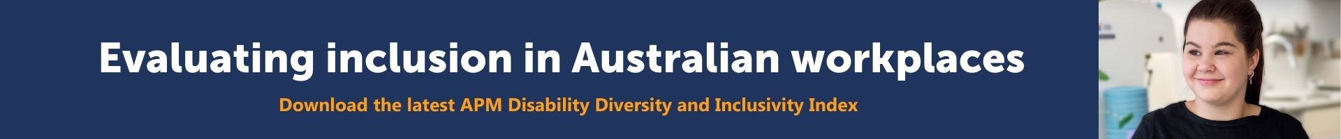 Download the latest edition of the APM Disability Diversity and Inclusivity Index